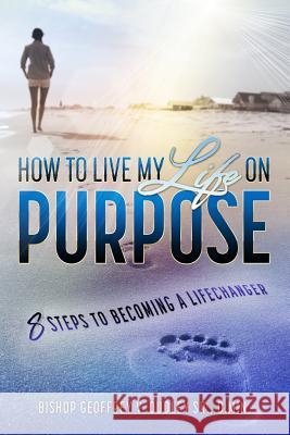 How to Live My Life on Purpose: 8 Steps to Becoming a LifeChanger Dudley, Geoffrey V. 9781985791305 Createspace Independent Publishing Platform