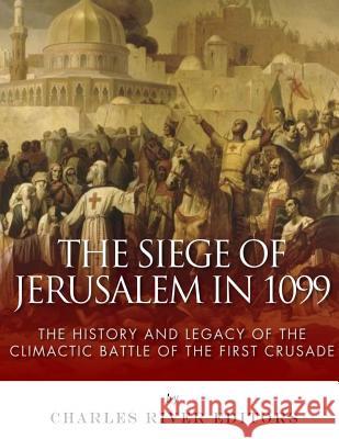 The Siege of Jerusalem in 1099: The History and Legacy of the Climactic Battle of the First Crusade Charles River Editors 9781985792173 Createspace Independent Publishing Platform