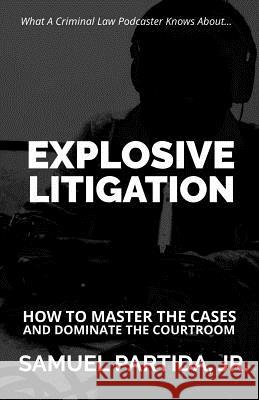 Explosive Litigation: How To Master The Cases And Dominate The Courtroom Samuel Partid 9781985797994 Createspace Independent Publishing Platform