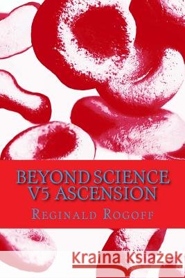 Beyond Science V5 Ascension Rogoff                                   Reginald Cristofer Rogoff 9781985800960