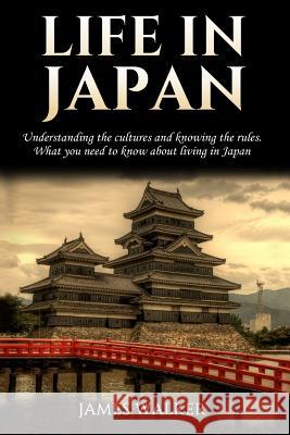 Life in Japan: Understanding the cultures and knowing the rules. What you need to know about living in Japan Walker, James 9781985801950 Createspace Independent Publishing Platform
