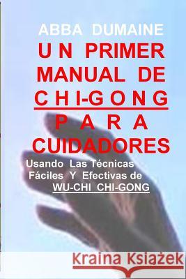 Un Primer Manual Chi-Gong Para Cuidadores: Usando las Faciles Y Efectivas Tecnicas de Wu-Chi Chi-Gong Dumaine, Abba 9781985802124