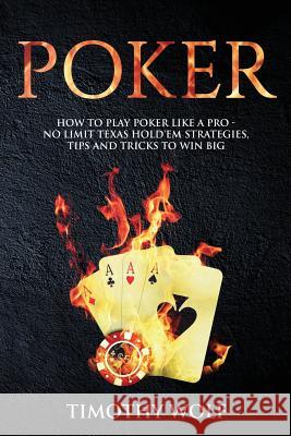 Poker: How to Play Poker like a Pro - No Limit Texas Hold'em Strategies, Tips and Tricks to Win Big Wolf, Timothy 9781985806313