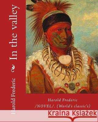 In the valley: By: Harold Frederic (1856-1898). /NOVEL/. (World's classic's) Frederic, Harold 9781985810235