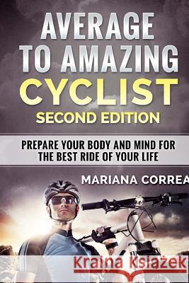 AVERAGE To AMAZING CYCLIST SECOND EDITION: PREPARE YOUR BODY AND MIND FOR THE BEST RIDE Of YOUR LIFE Correa, Mariana 9781985813656 Createspace Independent Publishing Platform