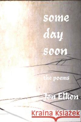 Some Day Soon: The Poems Jon Elkon 9781985814387 Createspace Independent Publishing Platform