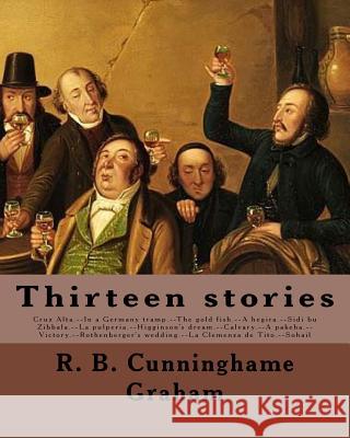 Thirteen stories. By: R. B. Cunninghame Graham: Cruz Alta.--In a Germany tramp.--The gold fish.--A hegira.--Sidi bu Zibbala.--La pulperia.-- Graham, R. B. Cunninghame 9781985819900