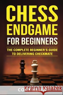 Chess Endgame for Beginners: The Complete Beginner's Guide to Delivering Checkmate Cory Klein 9781985826410