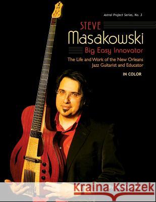 Steve Masakowski, Big Easy Innovator: The Life and Work of the New Orleans Jazz Guitarist and Educator (in Color) David Lasocki 9781985827523