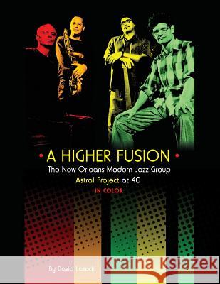 A Higher Fusion: The New Orleans Modern-Jazz Group Astral Project at 40 (in Color) David Lasocki 9781985827653