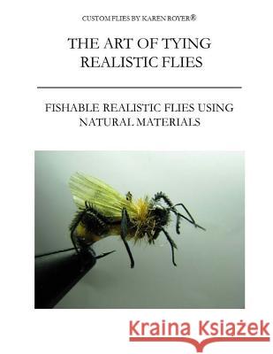 The Art of Tying Realistic Flies: Custom Flies by Karen Royer Karen Royer 9781985828780 Createspace Independent Publishing Platform