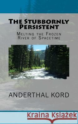 The Stubbornly Persistent: Melting the Frozen River of Spacetime Anderthal Kord 9781985830844 Createspace Independent Publishing Platform