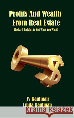 Profits And Wealth From Real Estate: Hacks and Insights to Get Want You Want! Kaufman, Linda 9781985833630