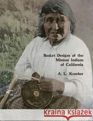 Basket Designs of the Mission Indians of California: 1922 A. L. Kroeber Roger Chambers 9781985837850 Createspace Independent Publishing Platform