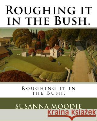 Roughing it in the Bush. Moodie, Susanna 9781985838826