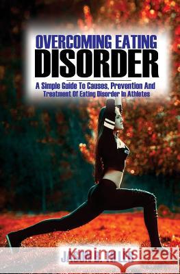 Overcoming Eating Disorders: A Simple Guide to Causes, Prevention and Treatment of Eating Disorders in Athletes Jason B. Tiller 9781985840447 Createspace Independent Publishing Platform