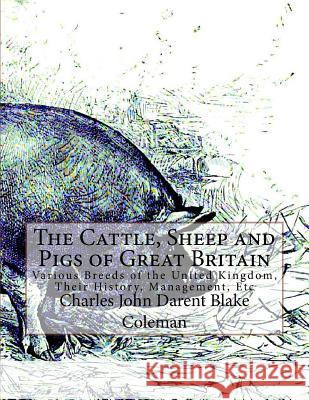 The Cattle, Sheep and Pigs of Great Britain: Various Breeds of the United Kingdom, Their History, Management, Etc Charles John Darent Blake Coleman Jackson Chambers 9781985841451