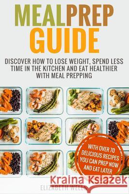 Meal Prep Guide: Discover How To Lose Weight, Spend Less Time In The Kitchen And Eat Healthier With Meal Prepping Wells, Elizabeth 9781985844421 Createspace Independent Publishing Platform