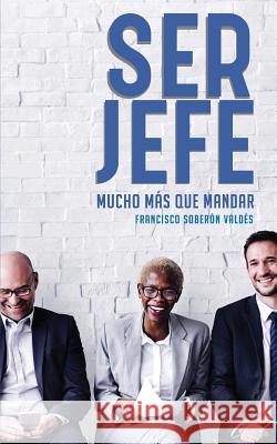 Ser Jefe: Mucho más que mandar Valdes, Francisco Soberon 9781985847934