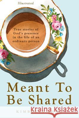 Meant To Be Shared: True Stories of God's Presence in the Life of an Ordinary Person Shaw, Kimberly 9781985848115