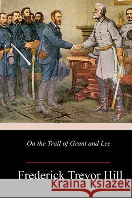 On the Trail of Grant and Lee Frederick Trevor Hill 9781985849327