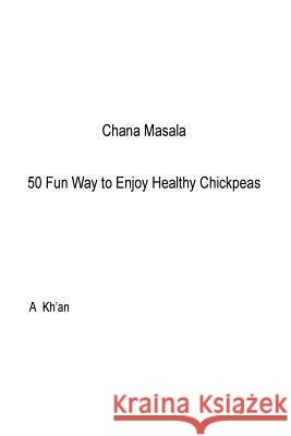 Chana Masala: 50 Fun Way to Enjoy Healthy Chickpeas A. Kh'an 9781985855151 Createspace Independent Publishing Platform