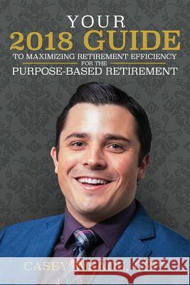 Your 2018 Guide to Maximizing Retirement Efficiency: For the Purpose-Based Retirement Casey Wead 9781985858343 Createspace Independent Publishing Platform