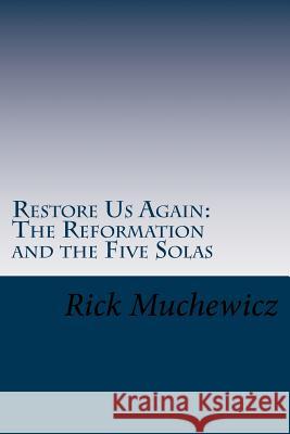 Restore Us Again: The Reformation and the Five Solas Rick Muchewicz 9781985859630 Createspace Independent Publishing Platform