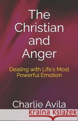 The Christian and Anger: Dealing with Life's Most Powerful Emotion Charlie Avila 9781985860643 Createspace Independent Publishing Platform