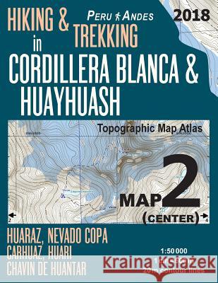 Hiking & Trekking in Cordillera Blanca & Huayhuash Map 2 (Center) Huaraz, Nevado Copa, Carhuaz, Huari, Chavin de Huantar Topographic Map Atlas 1: 5000 Sergio Mazitto 9781985864788 Createspace Independent Publishing Platform