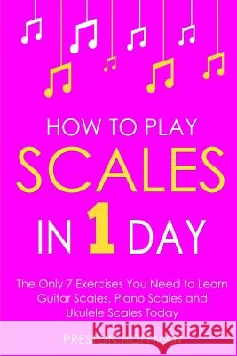 How to Play Scales: In 1 Day - The Only 7 Exercises You Need to Learn Guitar Scales, Piano Scales and Ukulele Scales Today Preston Hoffman 9781985873360 Createspace Independent Publishing Platform