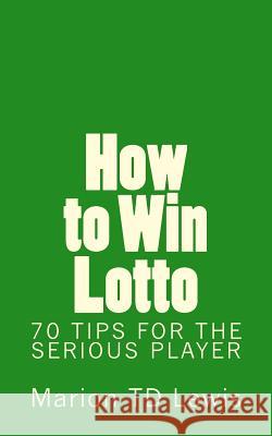 How to Win Lotto: 70 Tips for the Serious Player Marion Td Lewis 9781985874343 Createspace Independent Publishing Platform