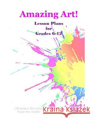 Amazing Art! Lesson Plans for Grades 6-12 Christina Berretta 9781985874947 Createspace Independent Publishing Platform