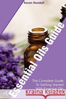 Essential Oils Guide: The Complete Guide To Getting Started With Essential Oils For Dummies: (Organic Recipes, Natural Recipes, Naturopathy) Randall, Karen 9781985882584 Createspace Independent Publishing Platform