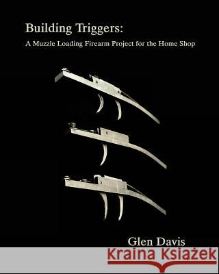 Building Triggers: A Muzzle Loading Firearm Project for the Home Shop Glen Davis Stacey Knight-Davis 9781985883864 Createspace Independent Publishing Platform
