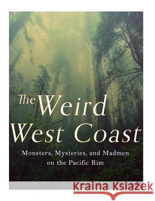 The Weird West Coast: Monsters, Mysteries, and Madmen on the Pacific Rim Charles River Editors 9781985885332 Createspace Independent Publishing Platform