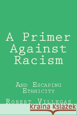 A Primer Against Racism: And Escaping Ethnicity Robert Villegas 9781985888906 Createspace Independent Publishing Platform