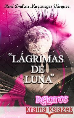 Lagrimas de Luna: Relatos Rene Amilcar Mazariego 9781985890145 Createspace Independent Publishing Platform