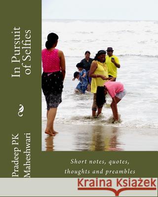 In Pursuit of Selfies: Short notes, quotes, thoughts and preambles Maheshwari, Pradeep Pk 9781985890916 Createspace Independent Publishing Platform