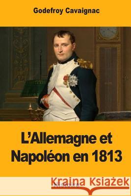 L'Allemagne et Napoléon en 1813 Cavaignac, Godefroy 9781985891456 Createspace Independent Publishing Platform