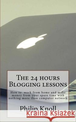 The 24 hours Blogging lessons: How to work from home and make money from your spare time with nothing more than computer network Knoll, Philip 9781985896666