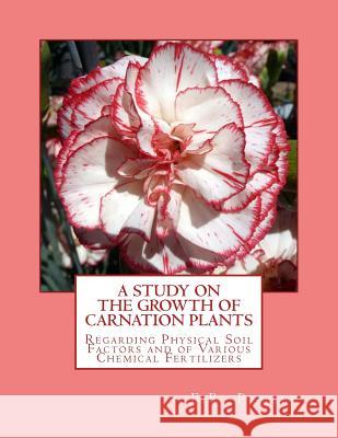 A Study on the Growth of Carnation Plants: Regarding Physical Soil Factors and of Various Chemical Fertilizers F. R. Pember Roger Chambers 9781985896789 Createspace Independent Publishing Platform