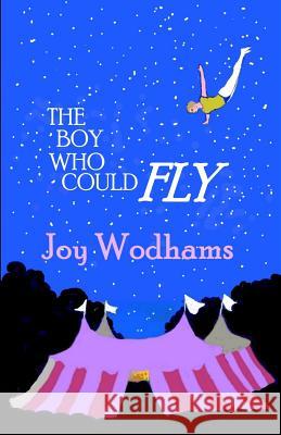 The Boy Who Could Fly: A magical story of two boys, divided by half a century, linked by blood, by the circus and by their love of flying Joy Wodhams 9781985896987 Createspace Independent Publishing Platform