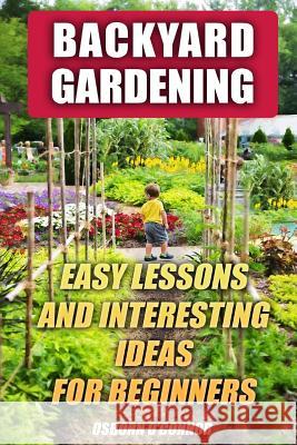 Backyard Gardening: Easy Lessons And Interesting Ideas For Beginners O'Connor, Osborn 9781985899056 Createspace Independent Publishing Platform