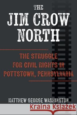 The Jim Crow North: The Struggle for Civil Rights in Pottstown, Pennsylvania Matthew George Washington 9781985900233 University Press of Kentucky