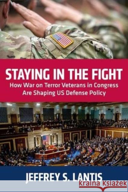 Staying in the Fight: How War on Terror Veterans in Congress Are Shaping Us Defense Policy Jeffrey S. Lantis 9781985900394 University Press of Kentucky
