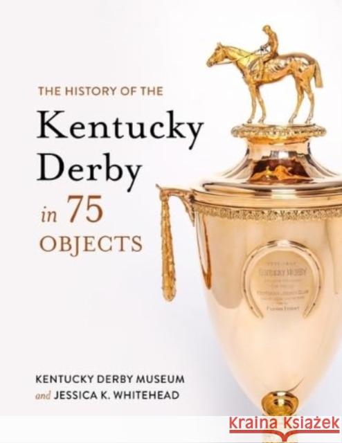 The History of the Kentucky Derby in 75 Objects Kentucky Derby Museum                    Jessica K. Whitehead 9781985900455 University Press of Kentucky