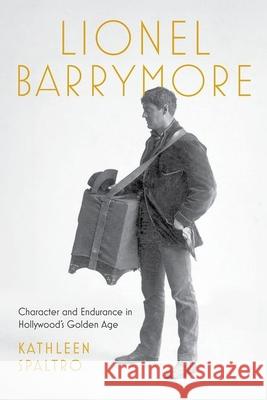 Lionel Barrymore: Character and Endurance in Hollywood's Golden Age Kathleen Spaltro 9781985900509 University Press of Kentucky