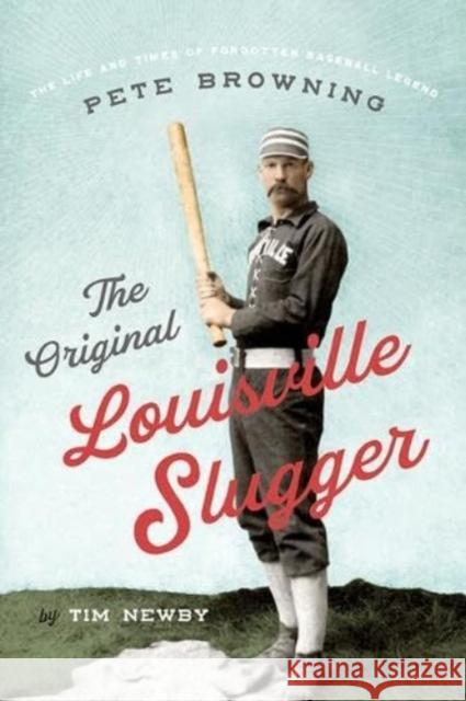 The Original Louisville Slugger: The Life and Times of Forgotten Baseball Legend Pete Browning Tim Newby 9781985900844