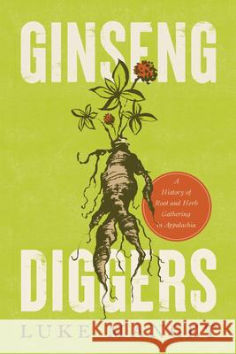 Ginseng Diggers: A History of Root and Herb Gathering in Appalachia Luke Manget 9781985901803 University Press of Kentucky